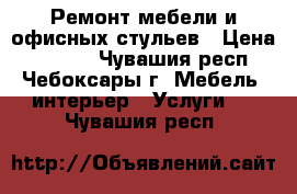 Ремонт мебели и офисных стульев › Цена ­ 1 000 - Чувашия респ., Чебоксары г. Мебель, интерьер » Услуги   . Чувашия респ.